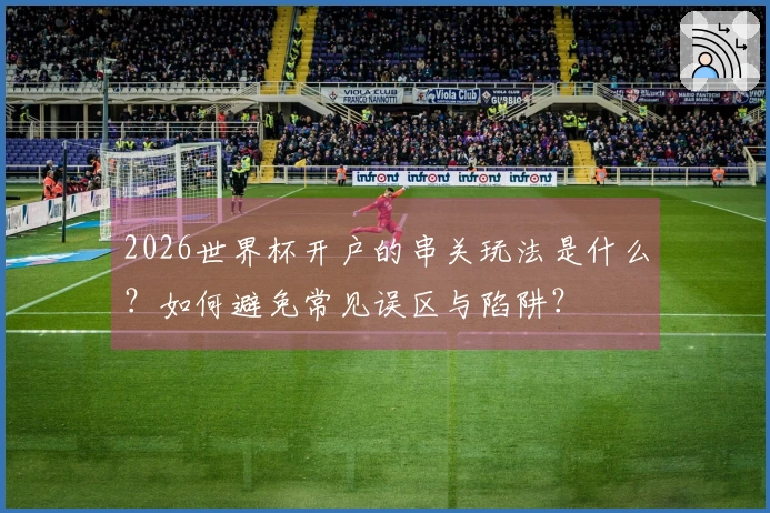 2026世界杯开户的串关玩法是什么？如何避免常见误区与陷阱？