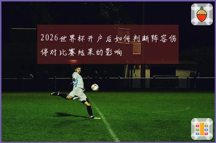 2026世界杯开户后如何判断阵容伤停对比赛结果的影响